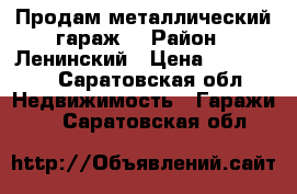 Продам металлический гараж. › Район ­ Ленинский › Цена ­ 100 000 - Саратовская обл. Недвижимость » Гаражи   . Саратовская обл.
